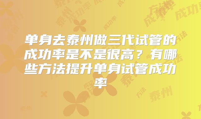 单身去泰州做三代试管的成功率是不是很高?有哪些方法提升单身试管成功率