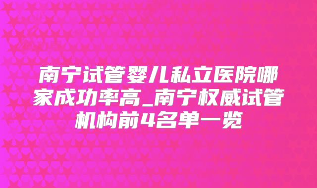 南宁试管婴儿私立医院哪家成功率高_南宁权威试管机构前4名单一览