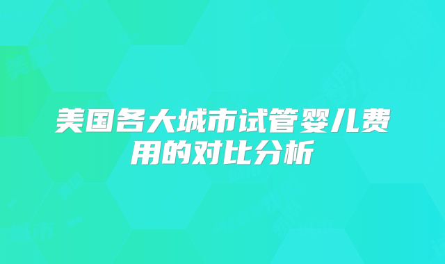 美国各大城市试管婴儿费用的对比分析