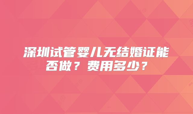深圳试管婴儿无结婚证能否做?费用多少?