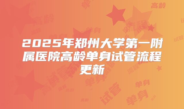 2025年郑州大学第一附属医院高龄单身试管流程更新