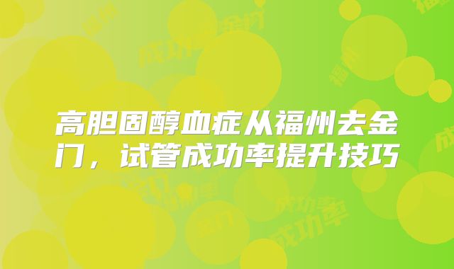 高胆固醇血症从福州去金门，试管成功率提升技巧