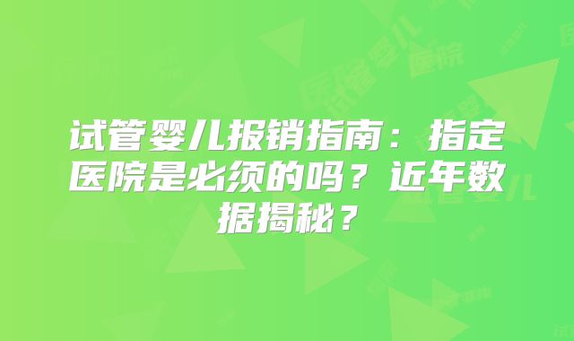 试管婴儿报销指南:指定医院是必须的吗?近年数据揭秘?