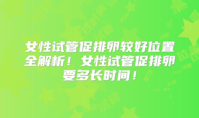 女性试管促排卵较好位置全解析!女性试管促排卵要多长时间!