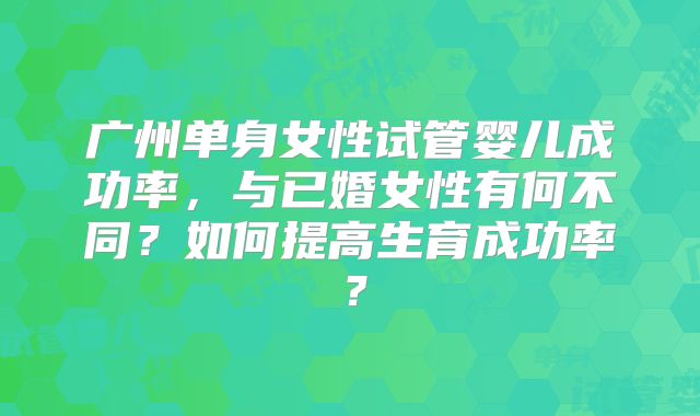 广州单身女性试管婴儿成功率，与已婚女性有何不同？如何提高生育成功率？