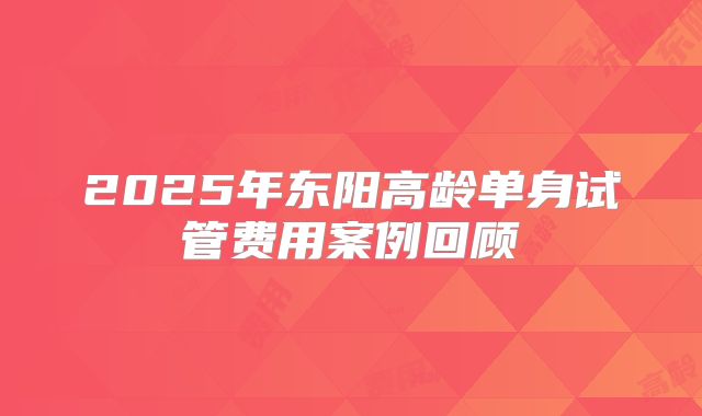 2025年东阳高龄单身试管费用案例回顾