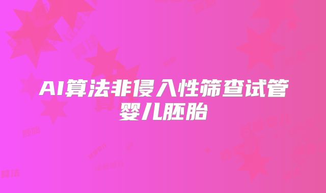 AI算法非侵入性筛查试管婴儿胚胎