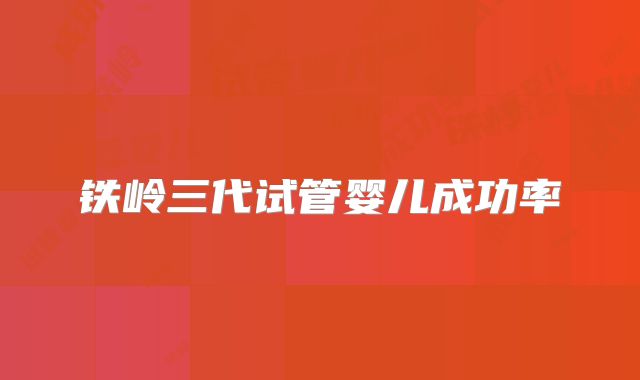 铁岭三代试管婴儿成功率