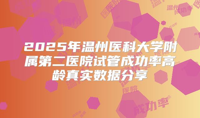 2025年温州医科大学附属第二医院试管成功率高龄真实数据分享