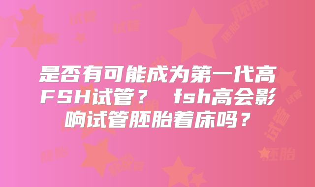 是否有可能成为第一代高FSH试管？ fsh高会影响试管胚胎着床吗？