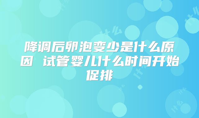 降调后卵泡变少是什么原因 试管婴儿什么时间开始促排