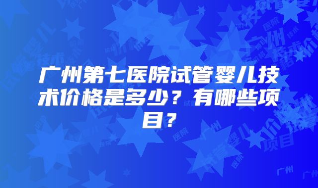 广州第七医院试管婴儿技术价格是多少？有哪些项目？