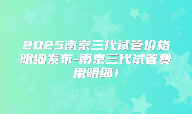 2025南京三代试管价格明细发布-南京三代试管费用明细!