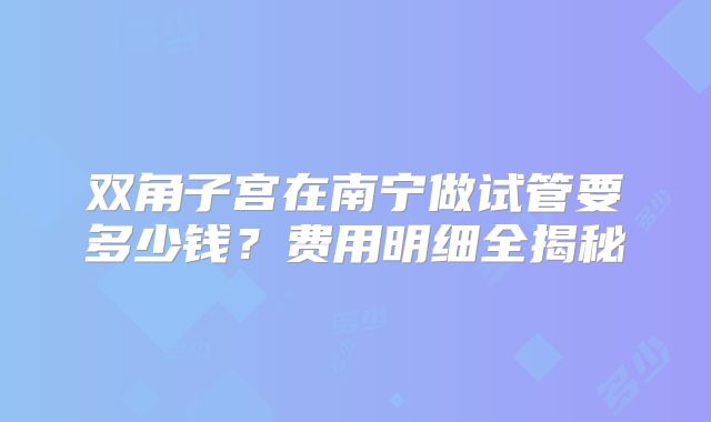 双角子宫在南宁做试管要多少钱？费用明细全揭秘