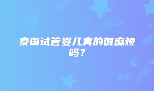 泰国试管婴儿真的很麻烦吗?