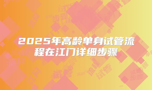 2025年高龄单身试管流程在江门详细步骤