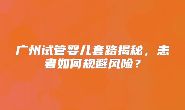 广州试管婴儿套路揭秘,患者如何规避风险?