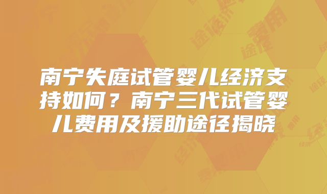 南宁失庭试管婴儿经济支持如何?南宁三代试管婴儿费用及援助途径揭晓
