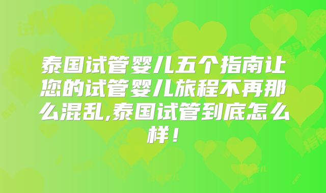 泰国试管婴儿五个指南让您的试管婴儿旅程不再那么混乱,泰国试管到底怎么样！