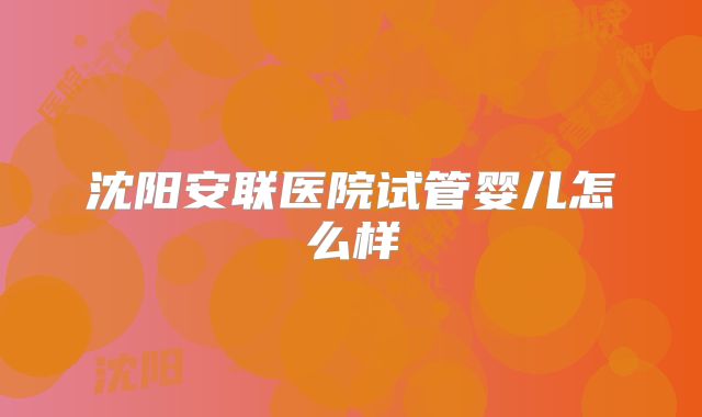 沈阳安联医院试管婴儿怎么样