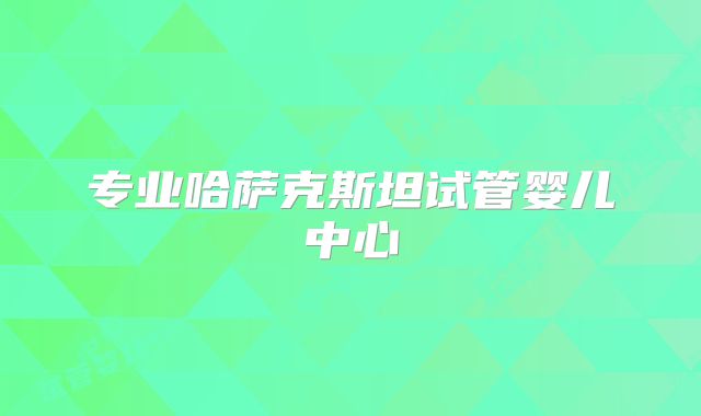 专业哈萨克斯坦试管婴儿中心