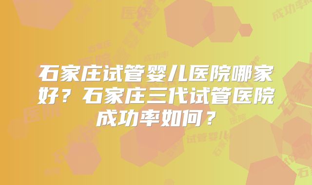 石家庄试管婴儿医院哪家好?石家庄三代试管医院成功率如何?