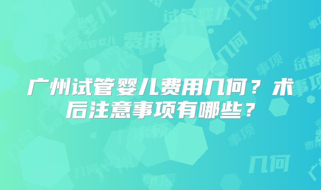 广州试管婴儿费用几何?术后注意事项有哪些?