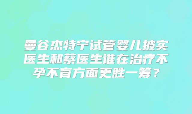 曼谷杰特宁试管婴儿披实医生和蔡医生谁在治疗不孕不育方面更胜一筹?