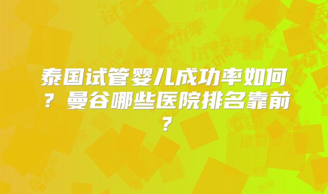泰国试管婴儿成功率如何?曼谷哪些医院排名靠前?
