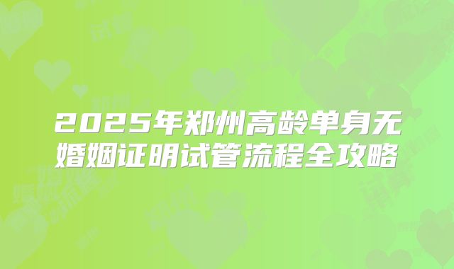2025年郑州高龄单身无婚姻证明试管流程全攻略