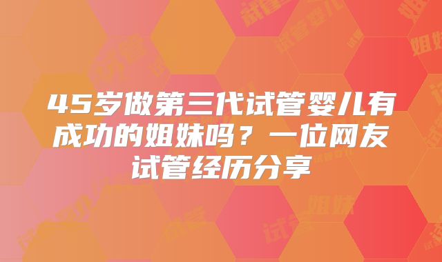 45岁做第三代试管婴儿有成功的姐妹吗?一位网友试管经历分享