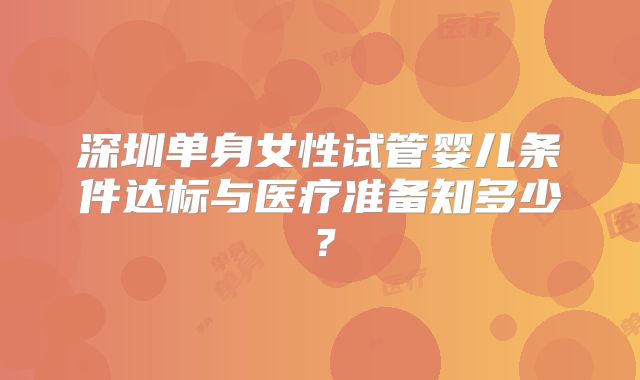 深圳单身女性试管婴儿条件达标与医疗准备知多少?