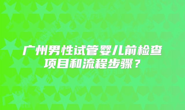 广州男性试管婴儿前检查项目和流程步骤?