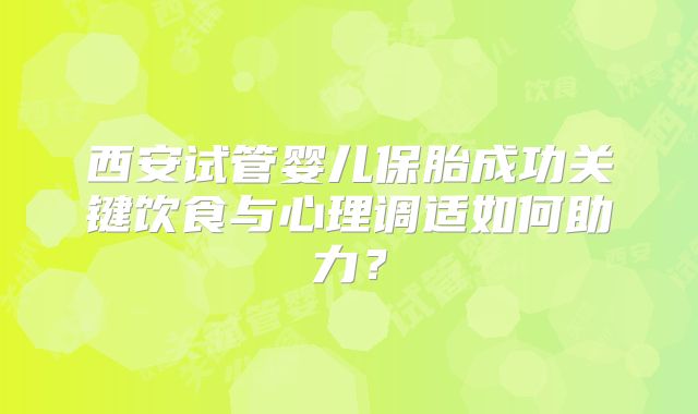 西安试管婴儿保胎成功关键饮食与心理调适如何助力?