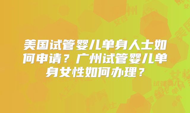美国试管婴儿单身人士如何申请?广州试管婴儿单身女性如何办理?