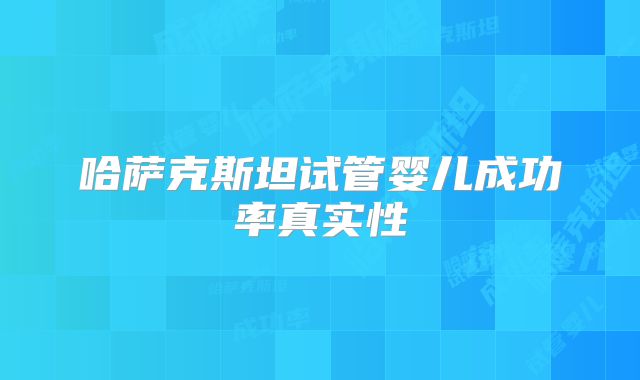 哈萨克斯坦试管婴儿成功率真实性
