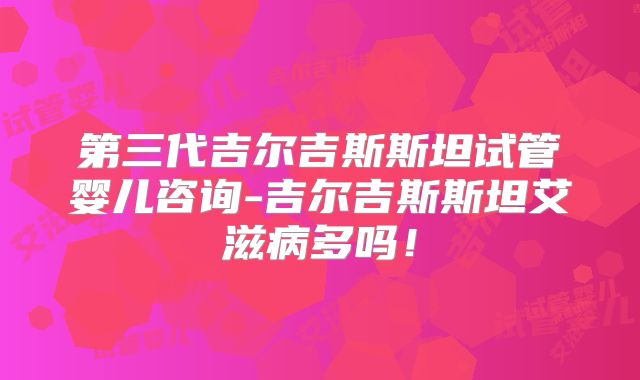 第三代吉尔吉斯斯坦试管婴儿咨询-吉尔吉斯斯坦艾滋病多吗!
