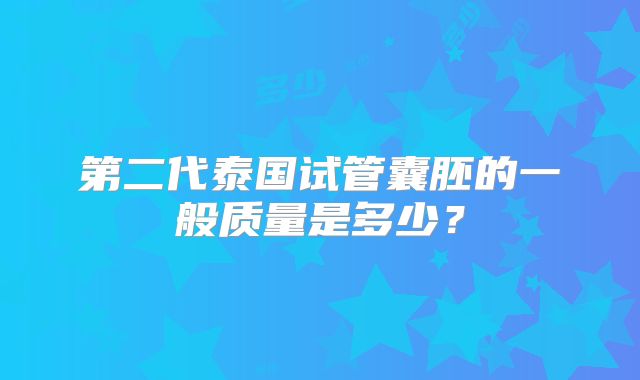 第二代泰国试管囊胚的一般质量是多少?