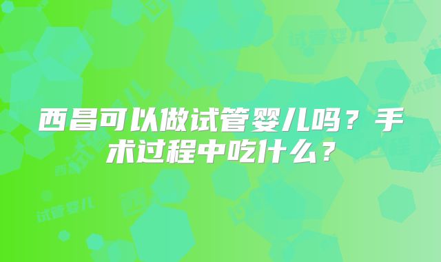 西昌可以做试管婴儿吗？手术过程中吃什么？