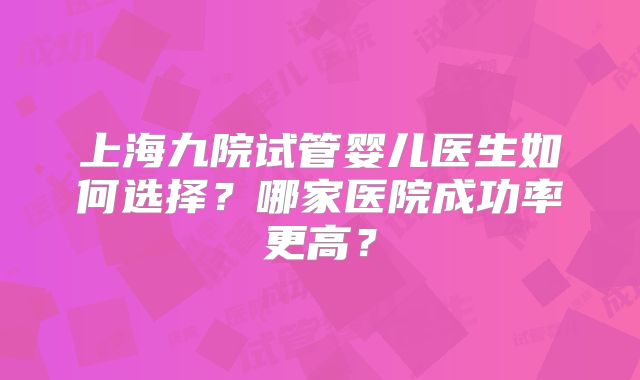 上海九院试管婴儿医生如何选择?哪家医院成功率更高?