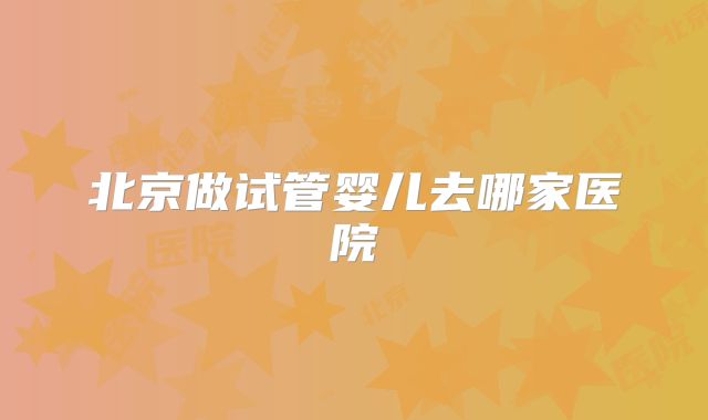 北京做试管婴儿去哪家医院