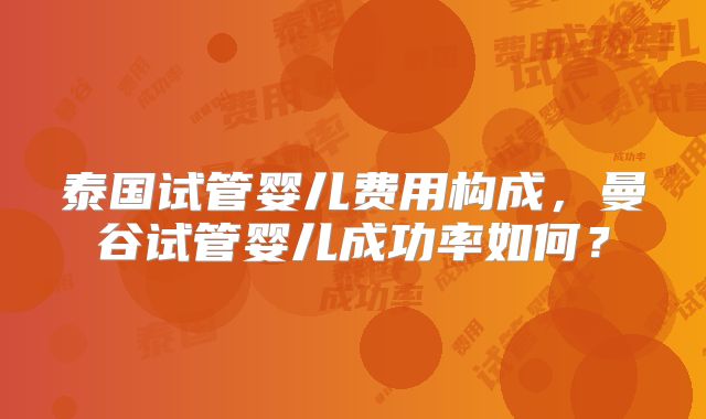 泰国试管婴儿费用构成，曼谷试管婴儿成功率如何？