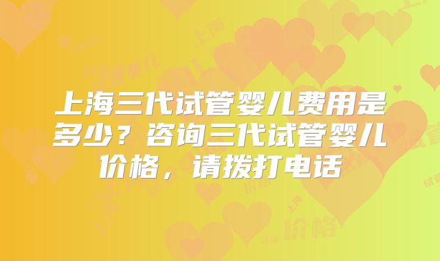 上海三代试管婴儿费用是多少?咨询三代试管婴儿价格,请拨打电话