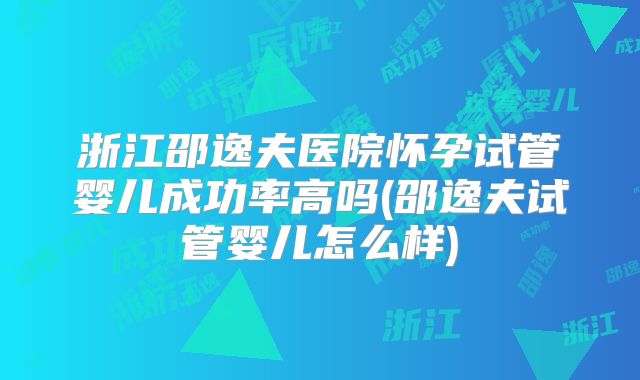 浙江邵逸夫医院怀孕试管婴儿成功率高吗(邵逸夫试管婴儿怎么样)