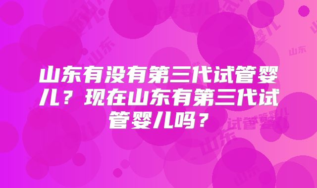 山东有没有第三代试管婴儿?现在山东有第三代试管婴儿吗?