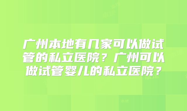 广州本地有几家可以做试管的私立医院？广州可以做试管婴儿的私立医院？