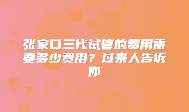 张家口三代试管的费用需要多少费用?过来人告诉你