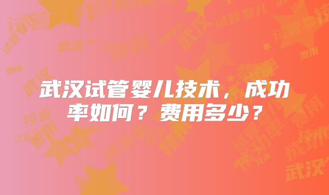 武汉试管婴儿技术,成功率如何?费用多少?