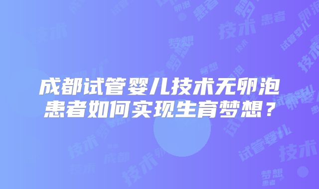 成都试管婴儿技术无卵泡患者如何实现生育梦想?
