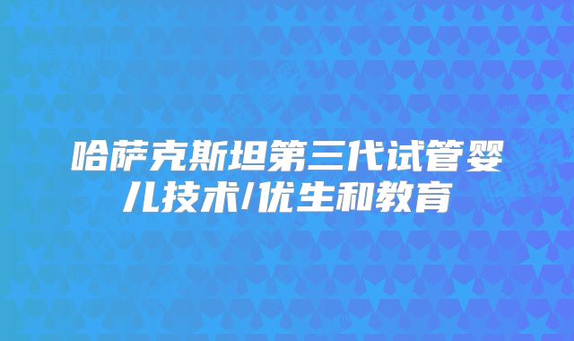 哈萨克斯坦第三代试管婴儿技术/优生和教育